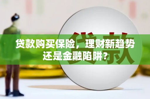 浑源贷款购买保险，理财新趋势还是金融陷阱？