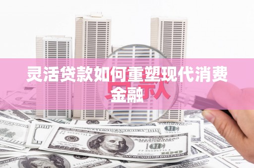 浑源灵活贷款如何重塑现代消费金融
