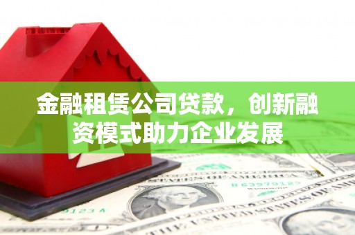 浑源金融租赁公司贷款，创新融资模式助力企业发展