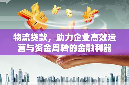 浑源物流贷款，助力企业高效运营与资金周转的金融利器