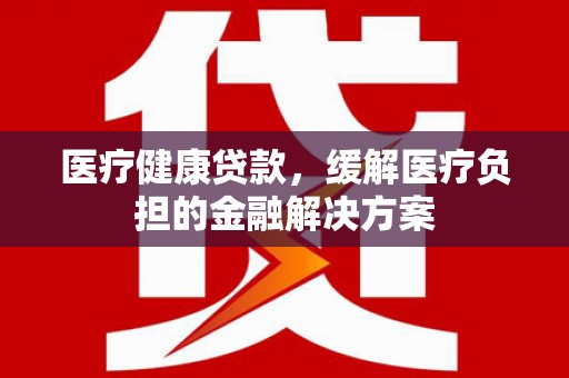 浑源医疗健康贷款，缓解医疗负担的金融解决方案