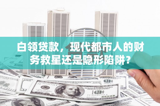 浑源白领贷款，现代都市人的财务救星还是隐形陷阱？