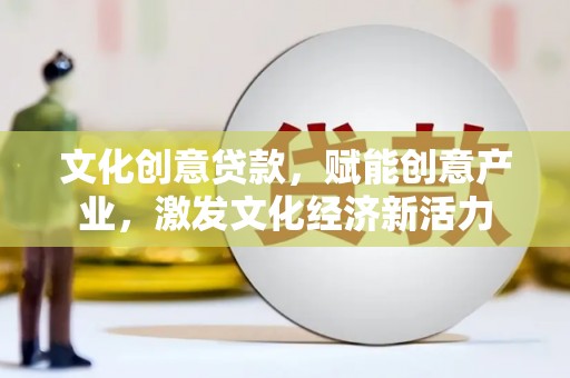 浑源文化创意贷款，赋能创意产业，激发文化经济新活力