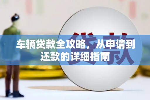 浑源车辆贷款全攻略，从申请到还款的详细指南