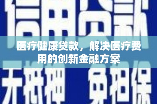 浑源医疗健康贷款，解决医疗费用的创新金融方案
