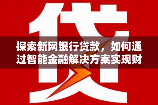 浑源探索新网银行贷款，如何通过智能金融解决方案实现财富增长