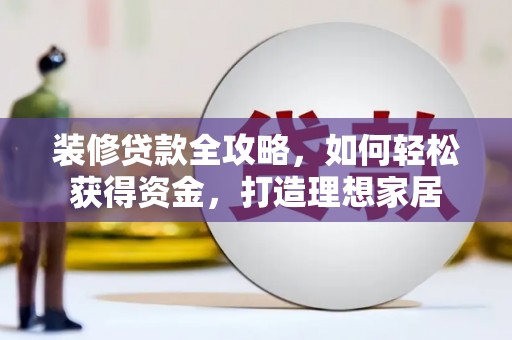 浑源装修贷款全攻略，如何轻松获得资金，打造理想家居