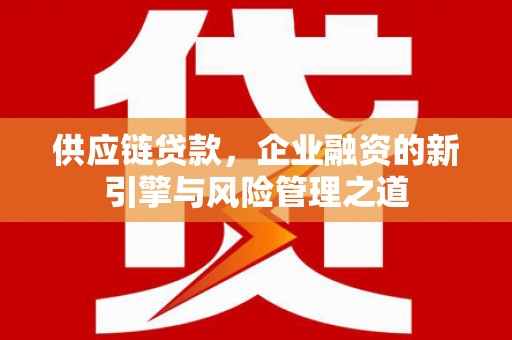 浑源供应链贷款，企业融资的新引擎与风险管理之道
