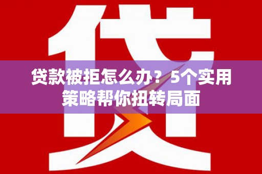浑源贷款被拒怎么办？5个实用策略帮你扭转局面
