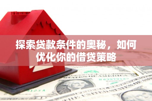 浑源探索贷款条件的奥秘，如何优化你的借贷策略