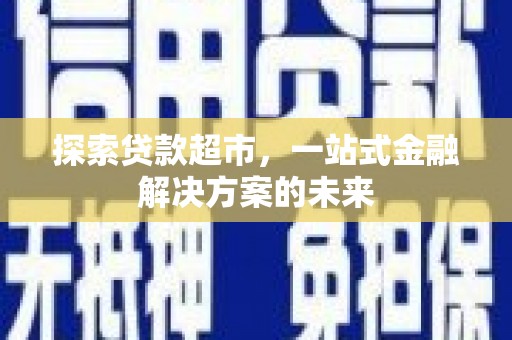 浑源探索贷款超市，一站式金融解决方案的未来