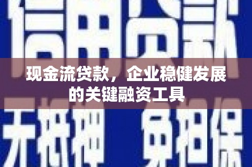 浑源现金流贷款，企业稳健发展的关键融资工具