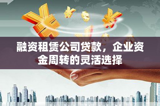 浑源融资租赁公司贷款，企业资金周转的灵活选择