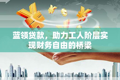 浑源蓝领贷款，助力工人阶层实现财务自由的桥梁