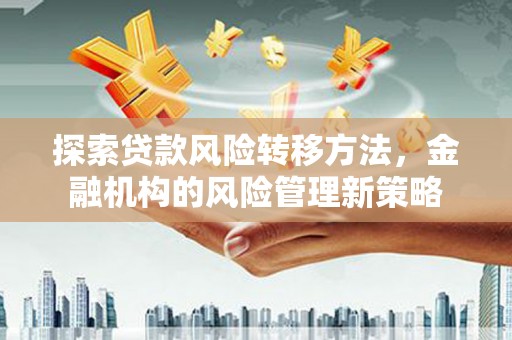 浑源探索贷款风险转移方法，金融机构的风险管理新策略