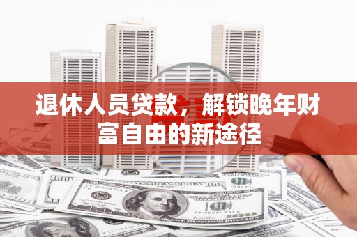 浑源退休人员贷款，解锁晚年财富自由的新途径