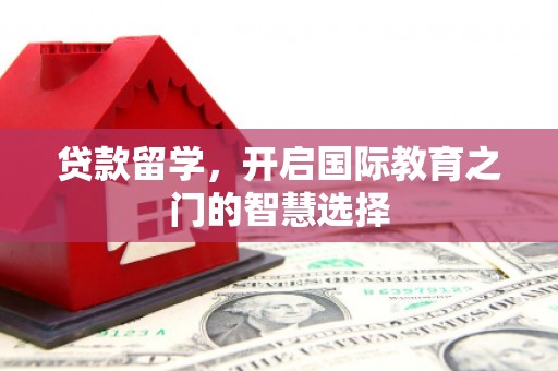 浑源贷款留学，开启国际教育之门的智慧选择