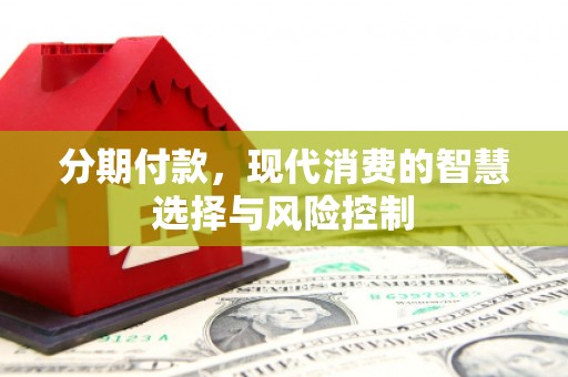 浑源分期付款，现代消费的智慧选择与风险控制