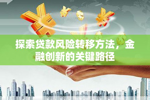 浑源探索贷款风险转移方法，金融创新的关键路径