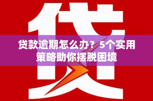 浑源贷款逾期怎么办？5个实用策略助你摆脱困境