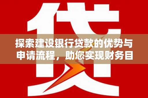 浑源探索建设银行贷款的优势与申请流程，助您实现财务目标