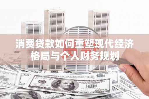 浑源消费贷款如何重塑现代经济格局与个人财务规划