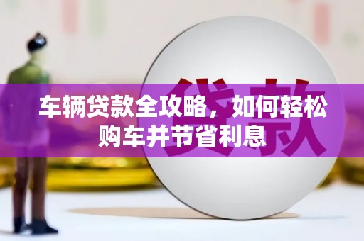 浑源车辆贷款全攻略，如何轻松购车并节省利息