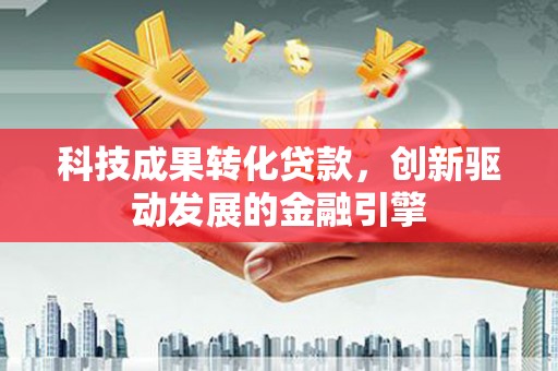 浑源科技成果转化贷款，创新驱动发展的金融引擎
