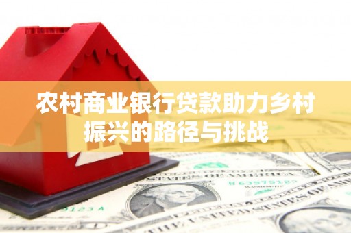 浑源农村商业银行贷款助力乡村振兴的路径与挑战
