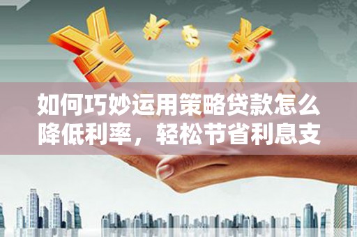 浑源如何巧妙运用策略贷款怎么降低利率，轻松节省利息支出