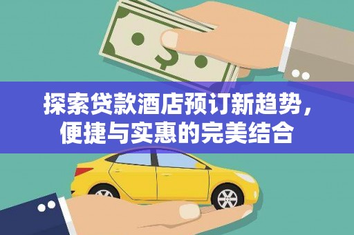 浑源探索贷款酒店预订新趋势，便捷与实惠的完美结合