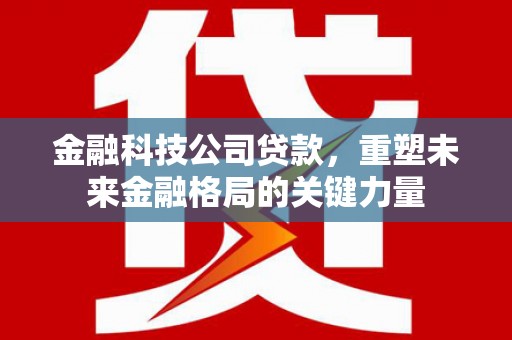 浑源金融科技公司贷款，重塑未来金融格局的关键力量