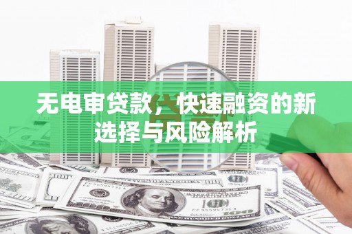 浑源无电审贷款，快速融资的新选择与风险解析