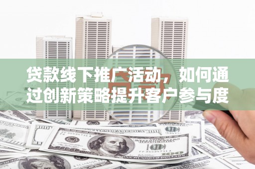 浑源贷款线下推广活动，如何通过创新策略提升客户参与度