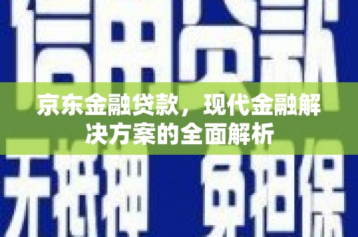 浑源京东金融贷款，现代金融解决方案的全面解析