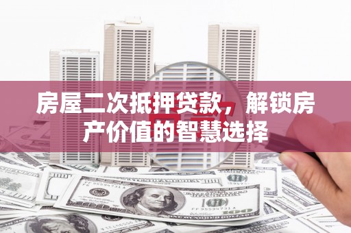 浑源房屋二次抵押贷款，解锁房产价值的智慧选择