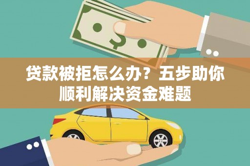 浑源贷款被拒怎么办？五步助你顺利解决资金难题