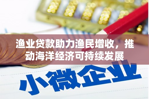 浑源渔业贷款助力渔民增收，推动海洋经济可持续发展
