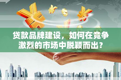 浑源贷款品牌建设，如何在竞争激烈的市场中脱颖而出？