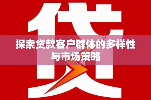 浑源探索贷款客户群体的多样性与市场策略