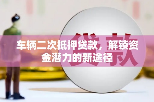 浑源车辆二次抵押贷款，解锁资金潜力的新途径