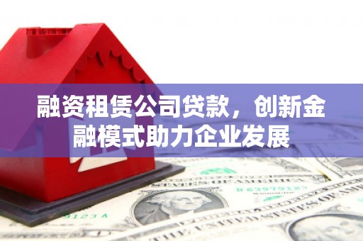 浑源融资租赁公司贷款，创新金融模式助力企业发展