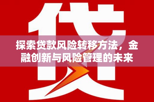 浑源探索贷款风险转移方法，金融创新与风险管理的未来