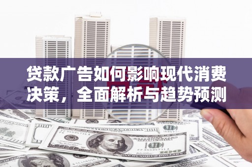 浑源贷款广告如何影响现代消费决策，全面解析与趋势预测