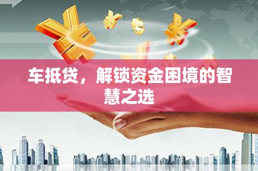 浑源车抵贷，解锁资金困境的智慧之选