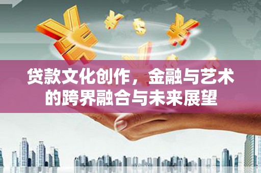 浑源贷款文化创作，金融与艺术的跨界融合与未来展望