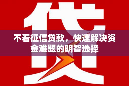 浑源不看征信贷款，快速解决资金难题的明智选择