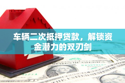 浑源车辆二次抵押贷款，解锁资金潜力的双刃剑
