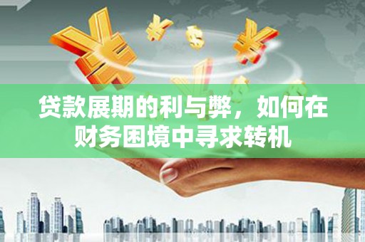 浑源贷款展期的利与弊，如何在财务困境中寻求转机