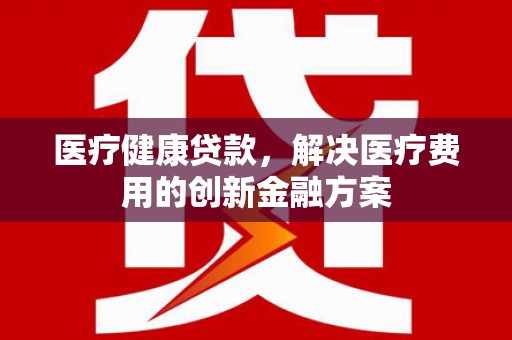 浑源医疗健康贷款，解决医疗费用的创新金融方案